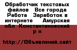 Обработчик текстовых файлов - Все города Работа » Заработок в интернете   . Амурская обл.,Константиновский р-н